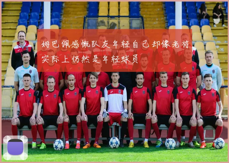 姆巴佩感慨队友年轻自己却像老将实际上仍然是年轻球员