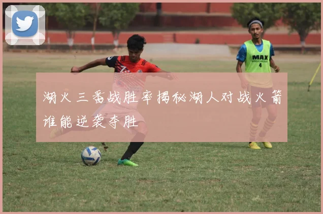 湖火三番战胜率揭秘湖人对战火箭谁能逆袭夺胜