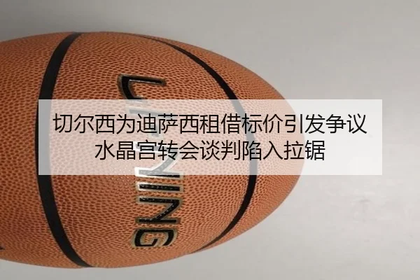 切尔西为迪萨西租借标价引发争议 水晶宫转会谈判陷入拉锯